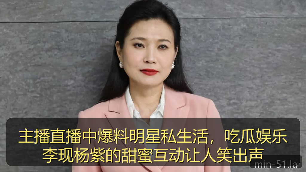 主播直播中爆料明星私生活，吃瓜娱乐李现杨紫的甜蜜互动让人笑出声