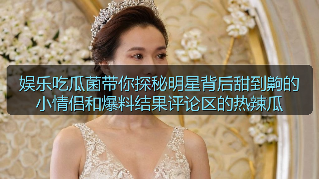 娱乐吃瓜菌带你探秘明星背后甜到齁的小情侣和爆料结果评论区的热辣瓜